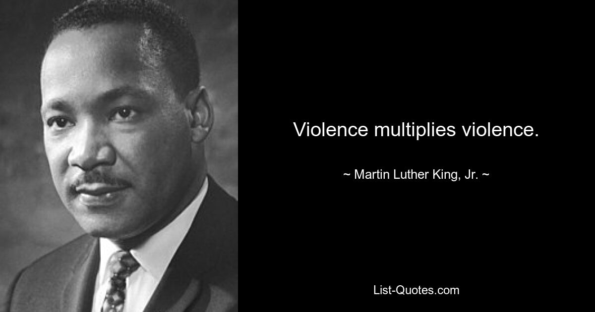 Violence multiplies violence. — © Martin Luther King, Jr.