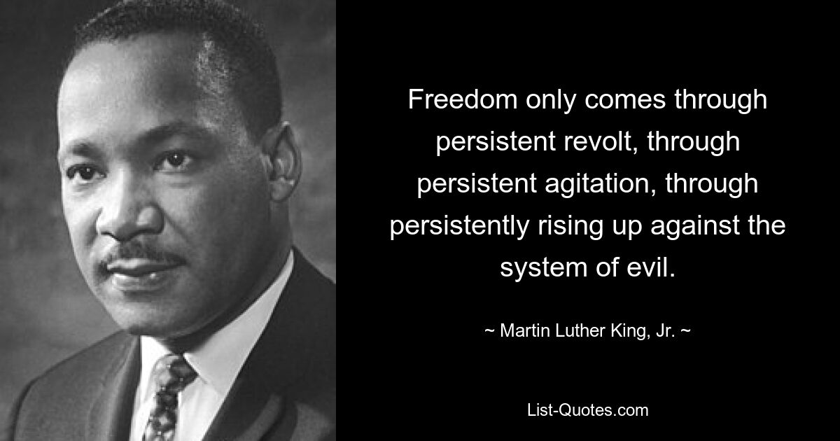 Freedom only comes through persistent revolt, through persistent agitation, through persistently rising up against the system of evil. — © Martin Luther King, Jr.