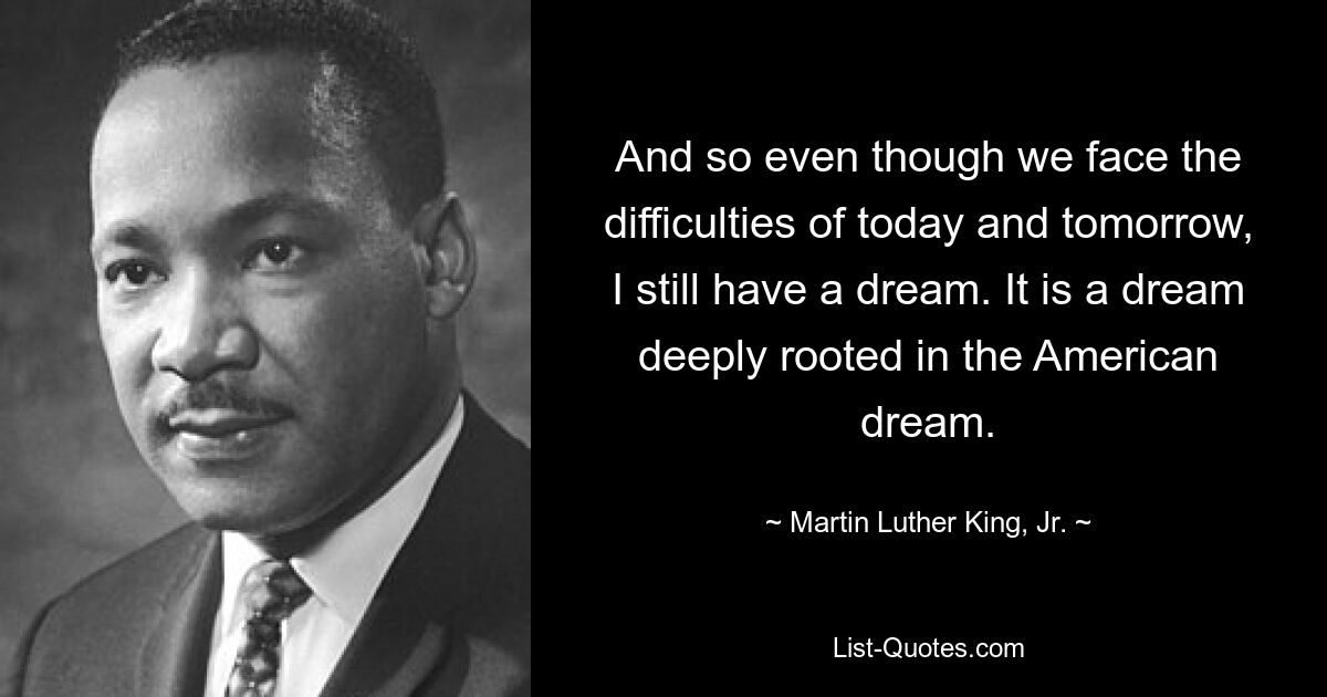 And so even though we face the difficulties of today and tomorrow, I still have a dream. It is a dream deeply rooted in the American dream. — © Martin Luther King, Jr.