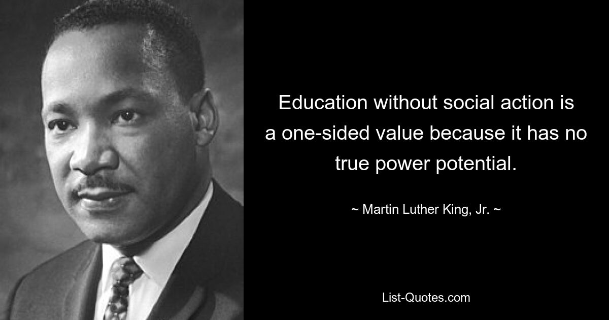 Education without social action is a one-sided value because it has no true power potential. — © Martin Luther King, Jr.