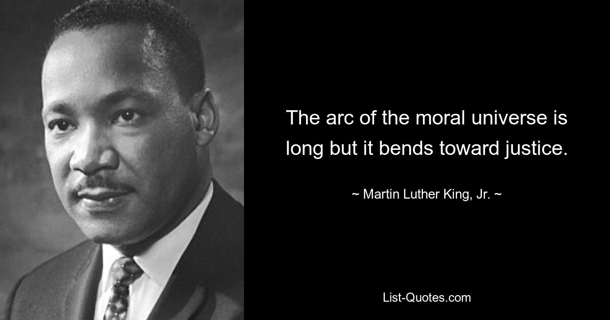 The arc of the moral universe is long but it bends toward justice. — © Martin Luther King, Jr.