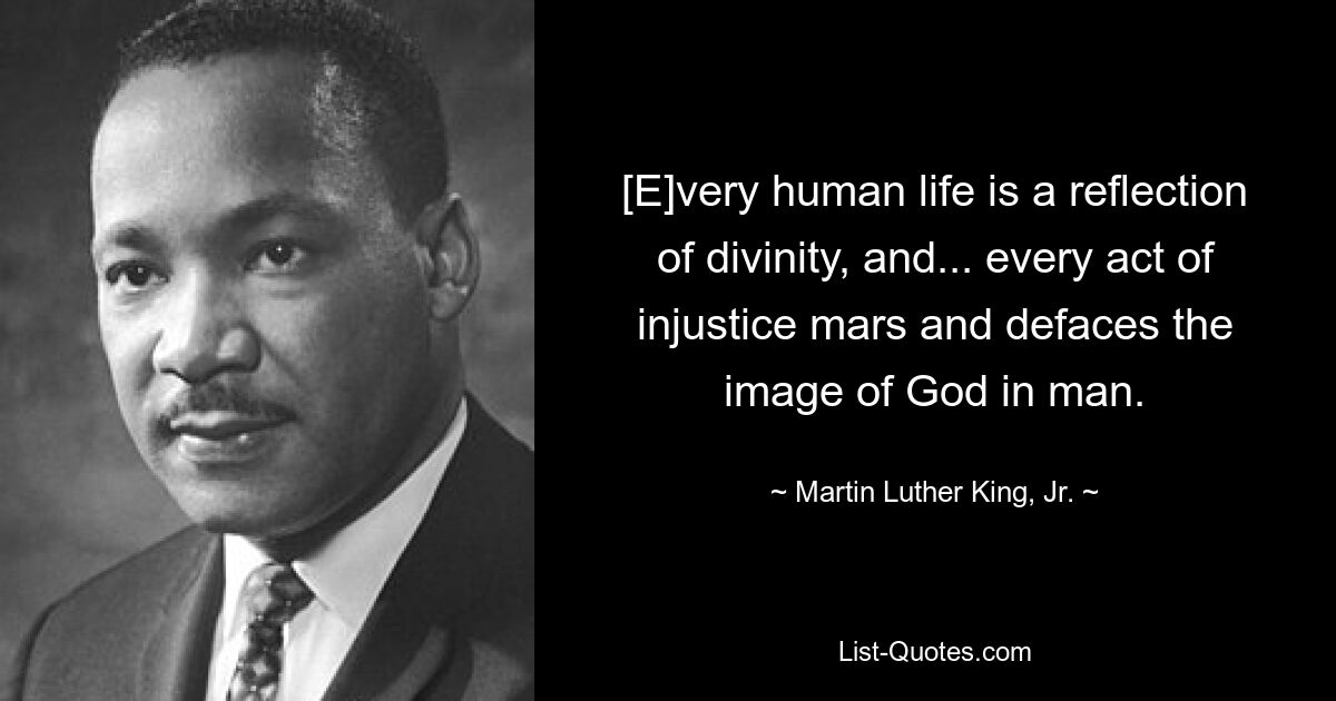 [E]very human life is a reflection of divinity, and... every act of injustice mars and defaces the image of God in man. — © Martin Luther King, Jr.