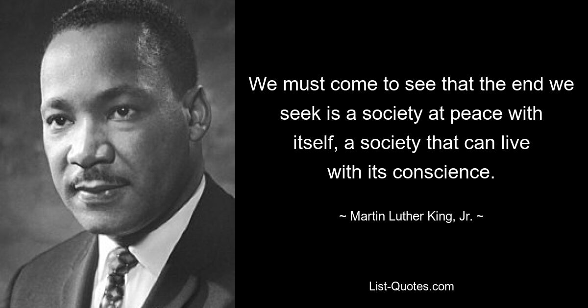 We must come to see that the end we seek is a society at peace with itself, a society that can live with its conscience. — © Martin Luther King, Jr.