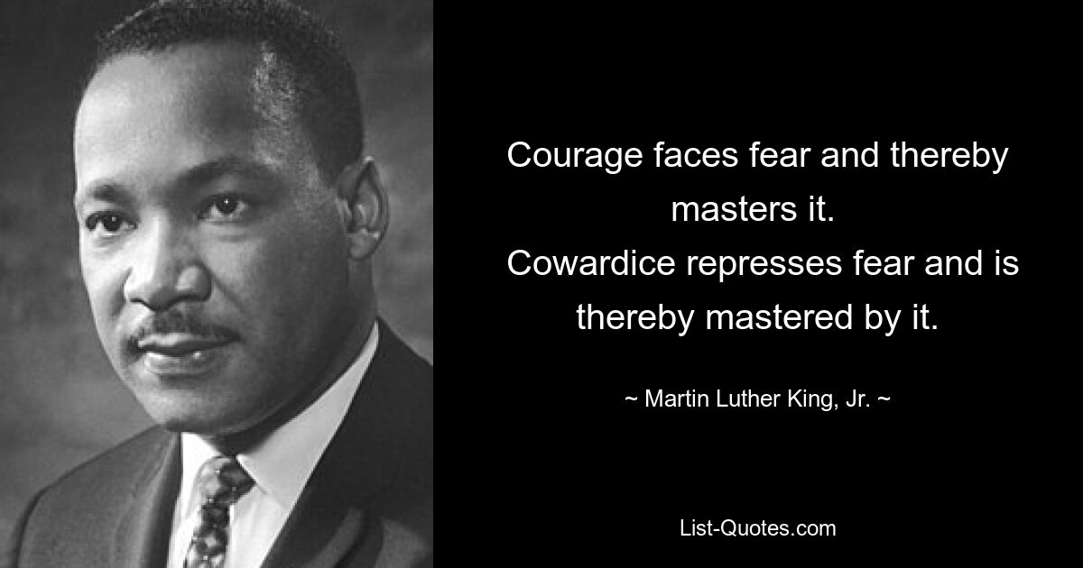 Courage faces fear and thereby masters it. 
 Cowardice represses fear and is thereby mastered by it. — © Martin Luther King, Jr.