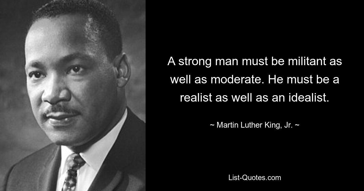 A strong man must be militant as well as moderate. He must be a realist as well as an idealist. — © Martin Luther King, Jr.