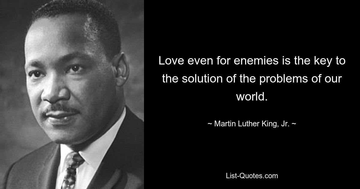 Love even for enemies is the key to the solution of the problems of our world. — © Martin Luther King, Jr.