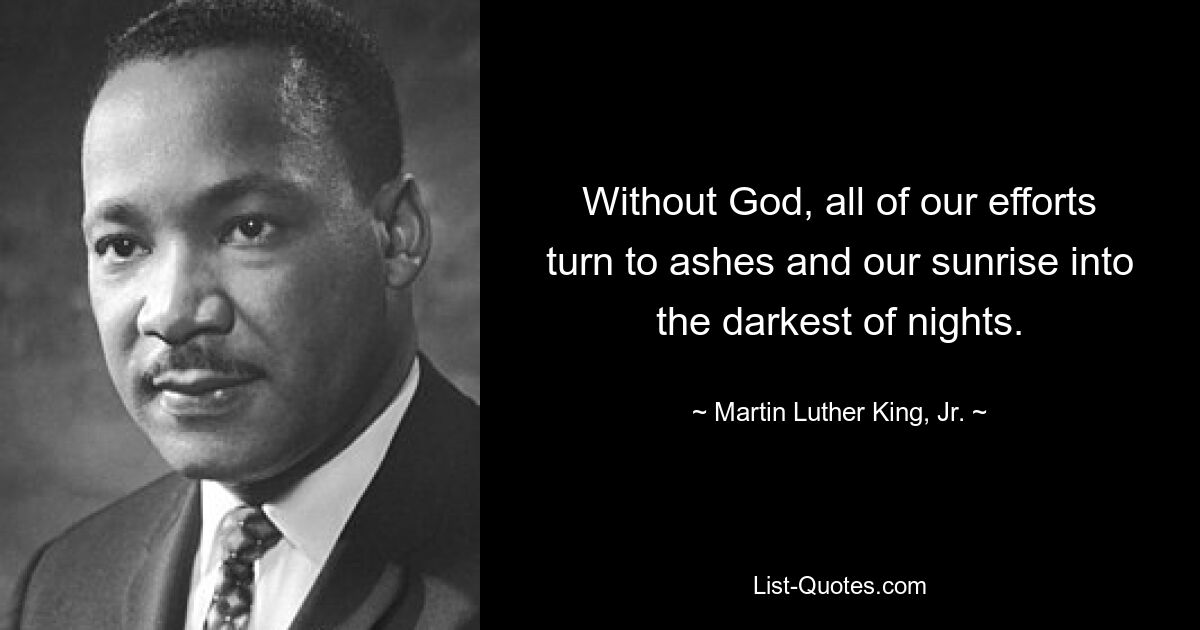 Without God, all of our efforts turn to ashes and our sunrise into the darkest of nights. — © Martin Luther King, Jr.