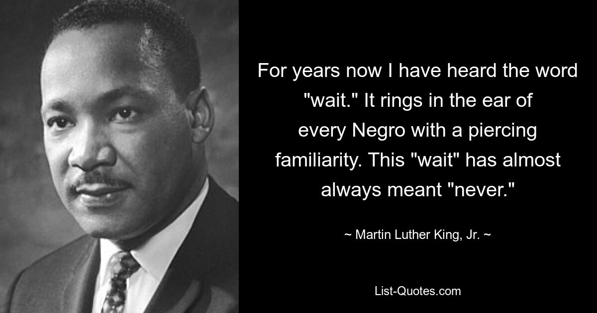 For years now I have heard the word "wait." It rings in the ear of every Negro with a piercing familiarity. This "wait" has almost always meant "never." — © Martin Luther King, Jr.