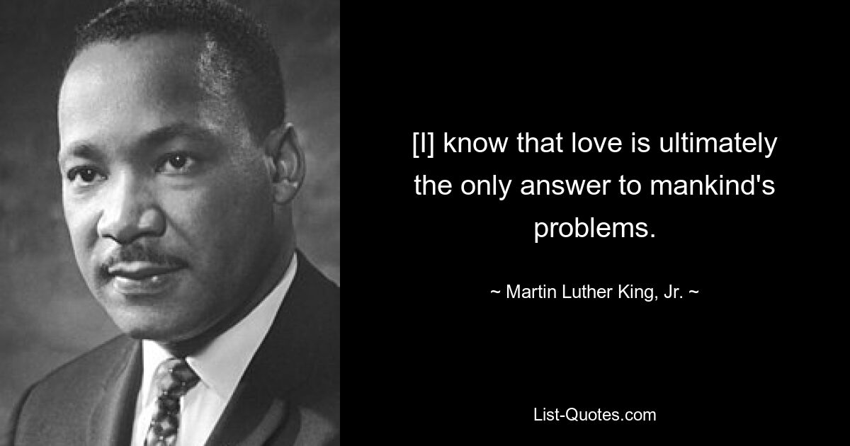 [Ich] weiß, dass Liebe letztendlich die einzige Antwort auf die Probleme der Menschheit ist. — © Martin Luther King, Jr. 