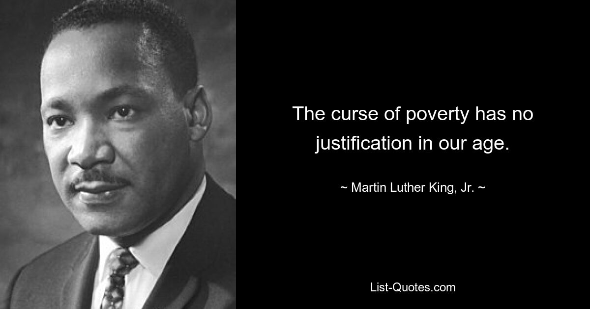 The curse of poverty has no justification in our age. — © Martin Luther King, Jr.