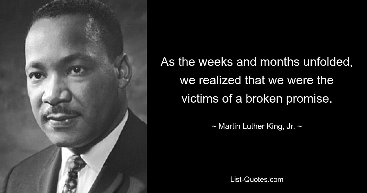 As the weeks and months unfolded, we realized that we were the victims of a broken promise. — © Martin Luther King, Jr.