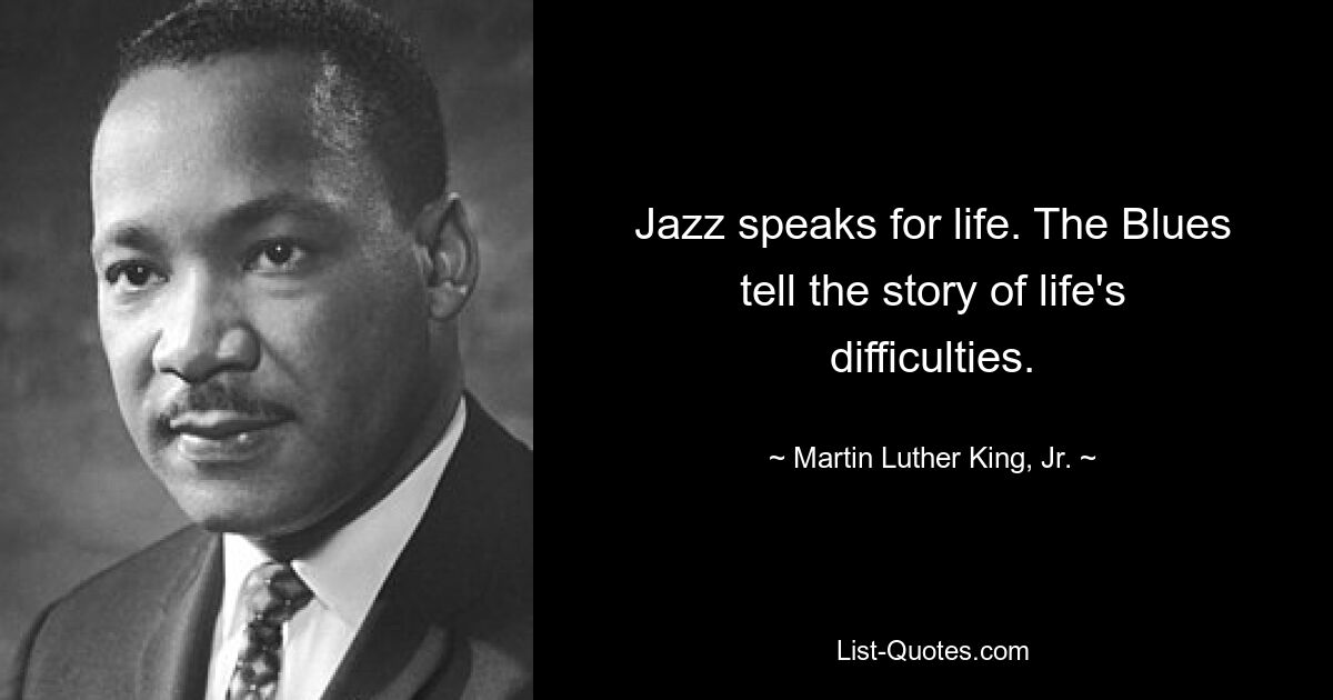 Jazz speaks for life. The Blues tell the story of life's difficulties. — © Martin Luther King, Jr.