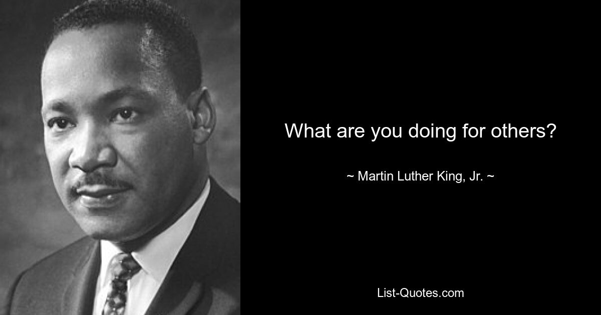 What are you doing for others? — © Martin Luther King, Jr.