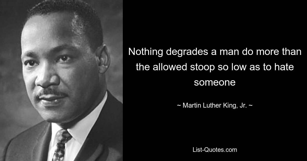 Nothing degrades a man do more than the allowed stoop so low as to hate someone — © Martin Luther King, Jr.