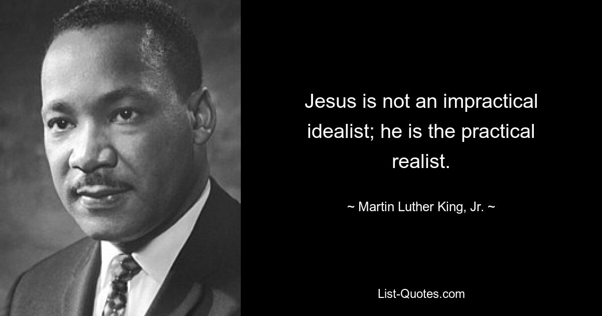 Jesus is not an impractical idealist; he is the practical realist. — © Martin Luther King, Jr.