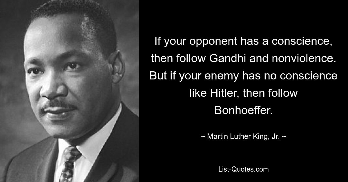 Если у вашего оппонента есть совесть, следуйте Ганди и ненасилию. Но если у вашего врага нет такой совести, как у Гитлера, тогда следуйте за Бонхёффером. - © Мартин Лютер Кинг-младший. 