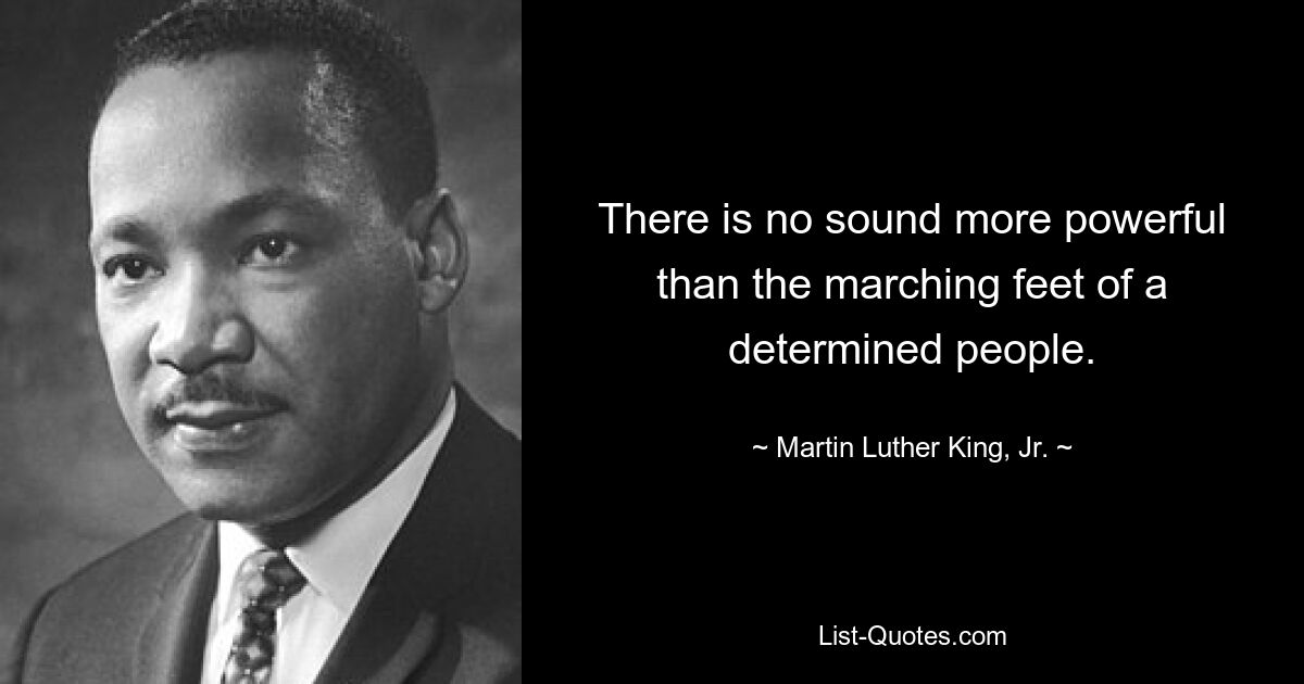 There is no sound more powerful than the marching feet of a determined people. — © Martin Luther King, Jr.