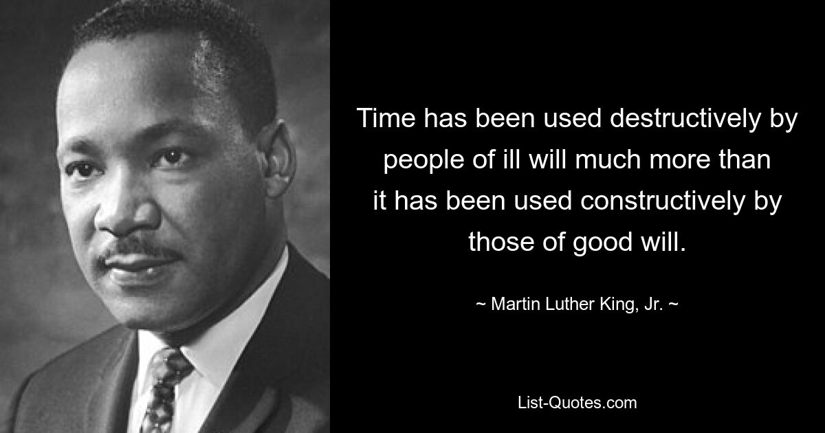 Time has been used destructively by people of ill will much more than it has been used constructively by those of good will. — © Martin Luther King, Jr.