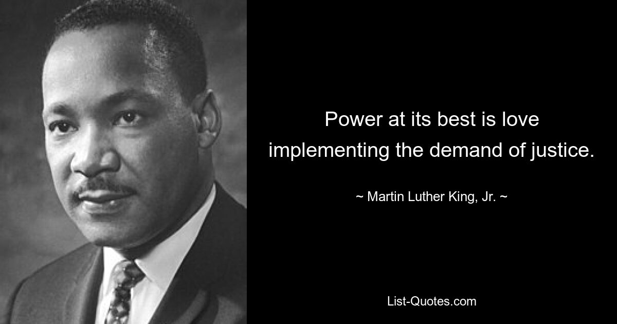 Power at its best is love implementing the demand of justice. — © Martin Luther King, Jr.