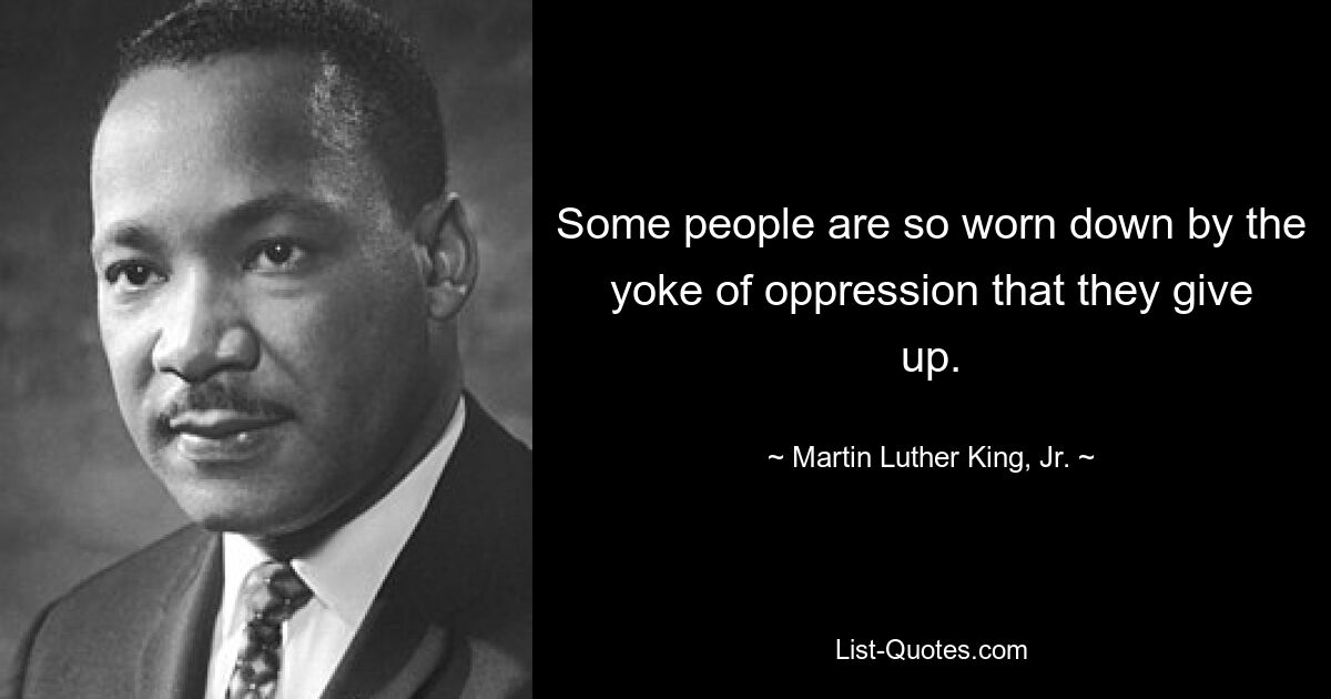 Some people are so worn down by the yoke of oppression that they give up. — © Martin Luther King, Jr.