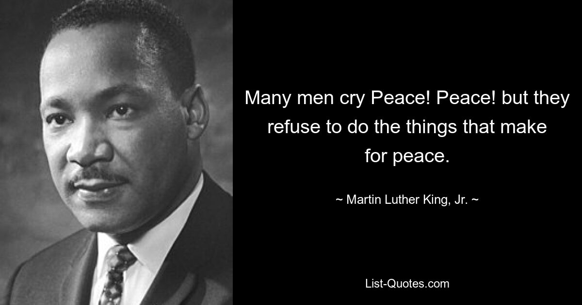 Many men cry Peace! Peace! but they refuse to do the things that make for peace. — © Martin Luther King, Jr.