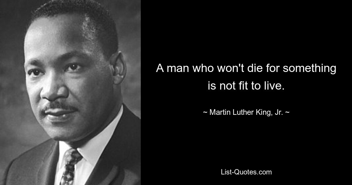 A man who won't die for something is not fit to live. — © Martin Luther King, Jr.