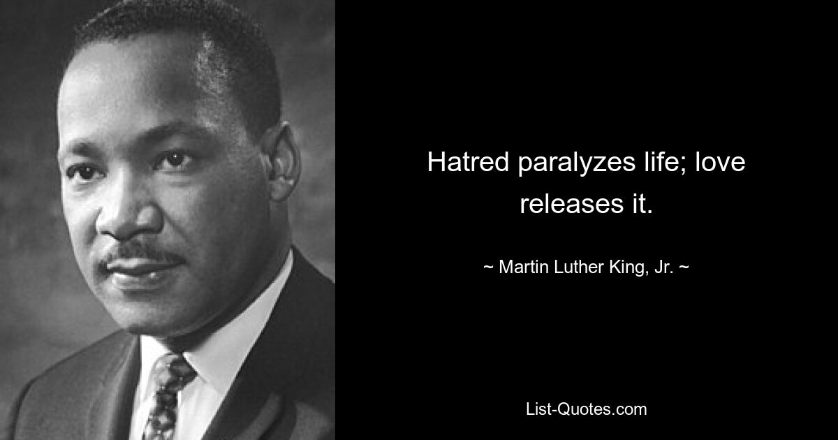 Hatred paralyzes life; love releases it. — © Martin Luther King, Jr.