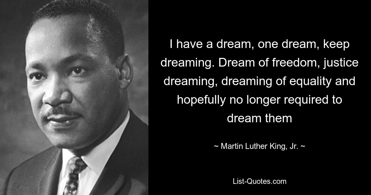 I have a dream, one dream, keep dreaming. Dream of freedom, justice dreaming, dreaming of equality and hopefully no longer required to dream them — © Martin Luther King, Jr.