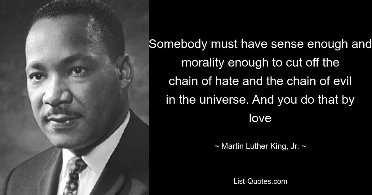 Jemand muss genug Verstand und Moral haben, um die Kette des Hasses und des Bösen im Universum zu durchtrennen. Und das tut man aus Liebe – © Martin Luther King, Jr. 