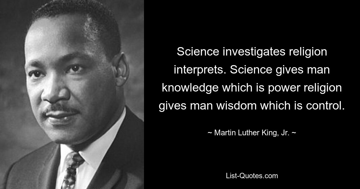 Die Wissenschaft untersucht Religionsinterpreten. Die Wissenschaft gibt dem Menschen Wissen, das Macht bedeutet, die Religion gibt dem Menschen Weisheit, die Kontrolle bedeutet. — © Martin Luther King, Jr.