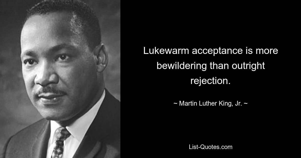 Lukewarm acceptance is more bewildering than outright rejection. — © Martin Luther King, Jr.