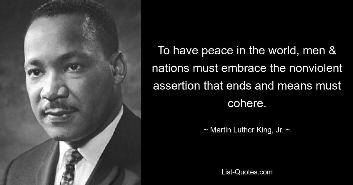 To have peace in the world, men & nations must embrace the nonviolent assertion that ends and means must cohere. — © Martin Luther King, Jr.