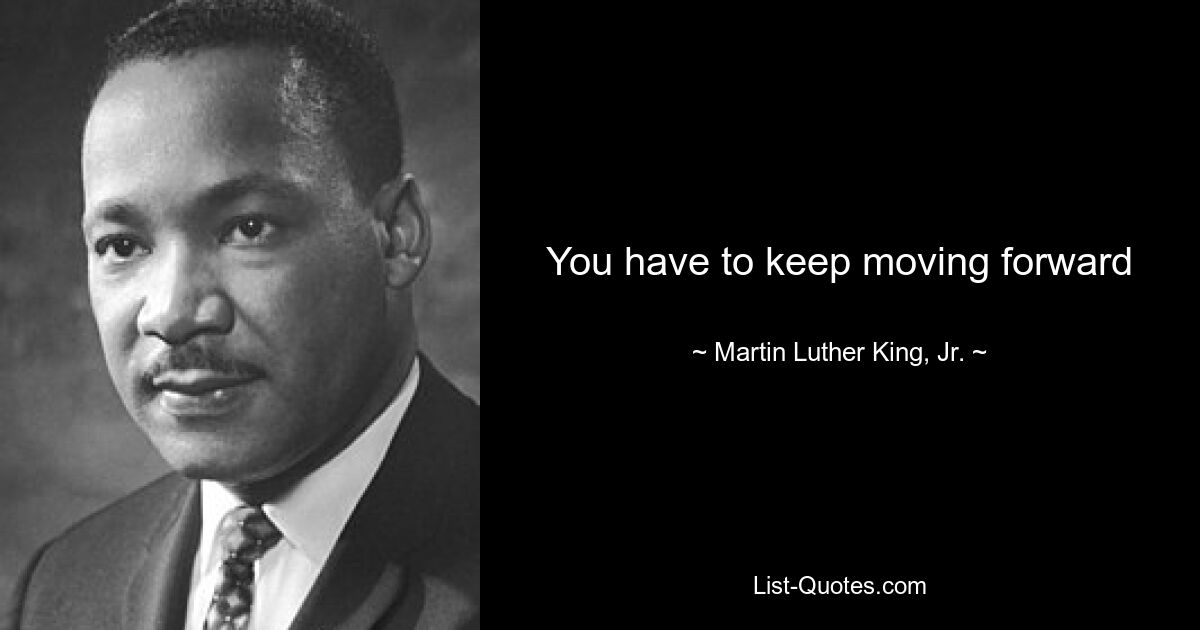 You have to keep moving forward — © Martin Luther King, Jr.