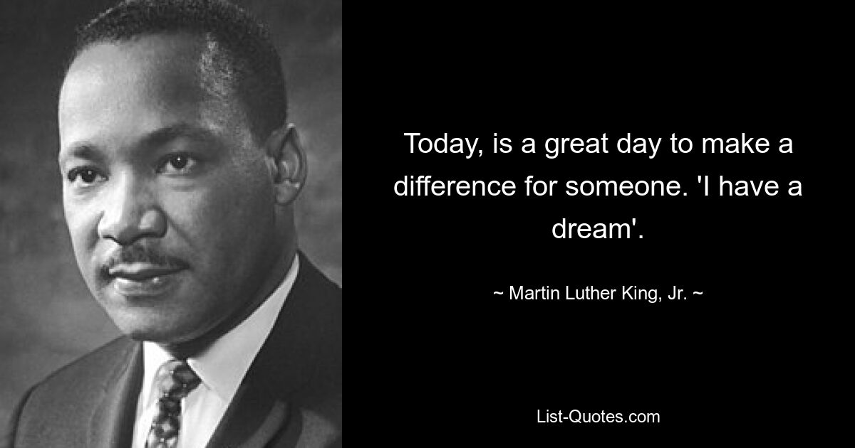 Today, is a great day to make a difference for someone. 'I have a dream'. — © Martin Luther King, Jr.