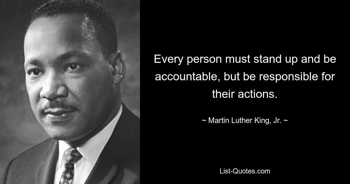 Every person must stand up and be accountable, but be responsible for their actions. — © Martin Luther King, Jr.