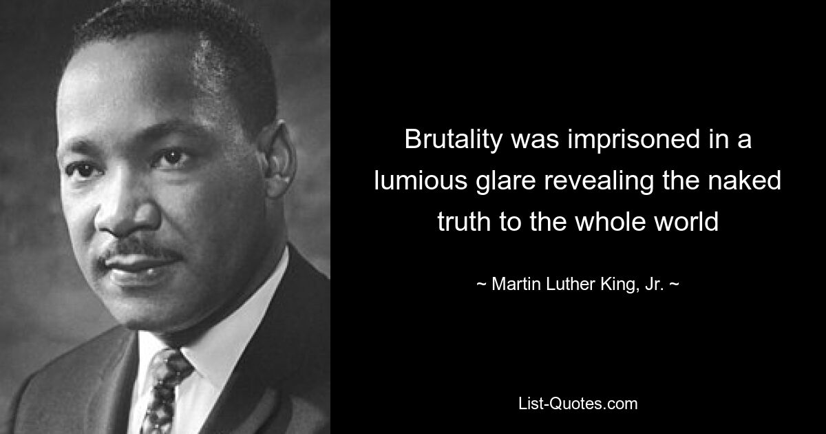 Brutality was imprisoned in a lumious glare revealing the naked truth to the whole world — © Martin Luther King, Jr.