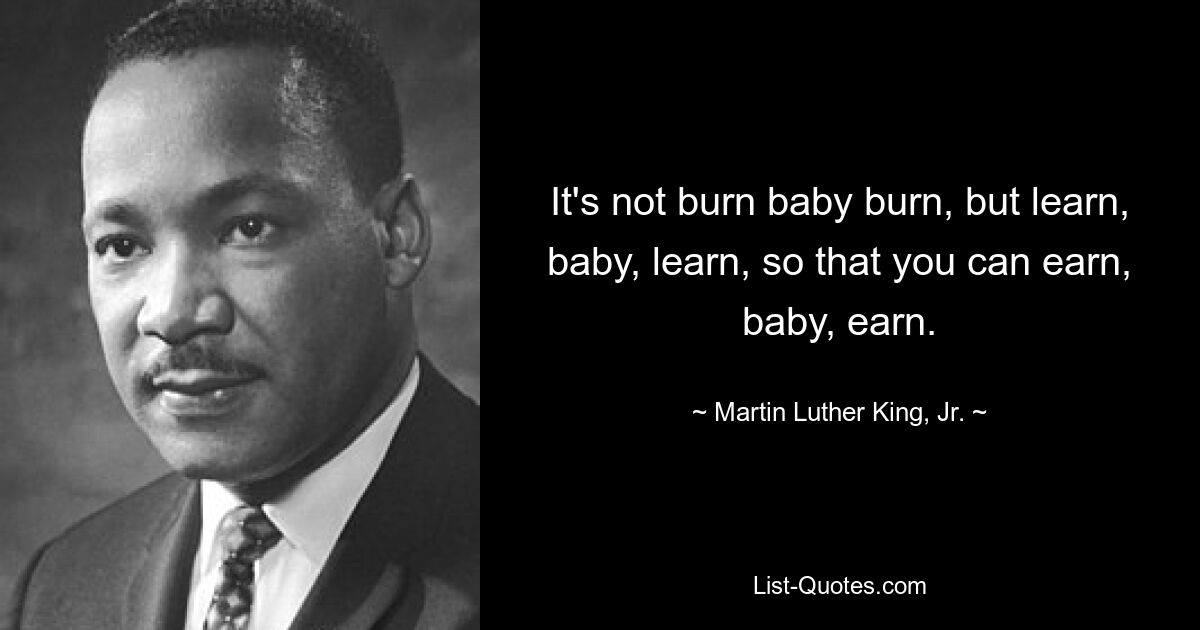 It's not burn baby burn, but learn, baby, learn, so that you can earn, baby, earn. — © Martin Luther King, Jr.