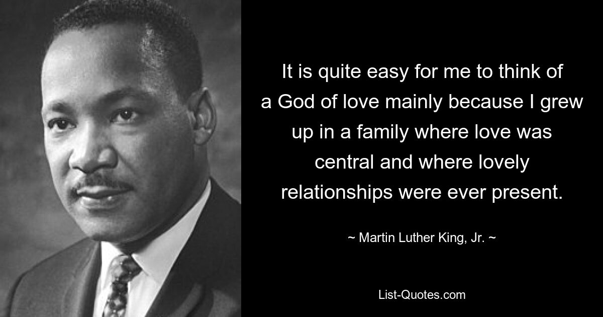 It is quite easy for me to think of a God of love mainly because I grew up in a family where love was central and where lovely relationships were ever present. — © Martin Luther King, Jr.