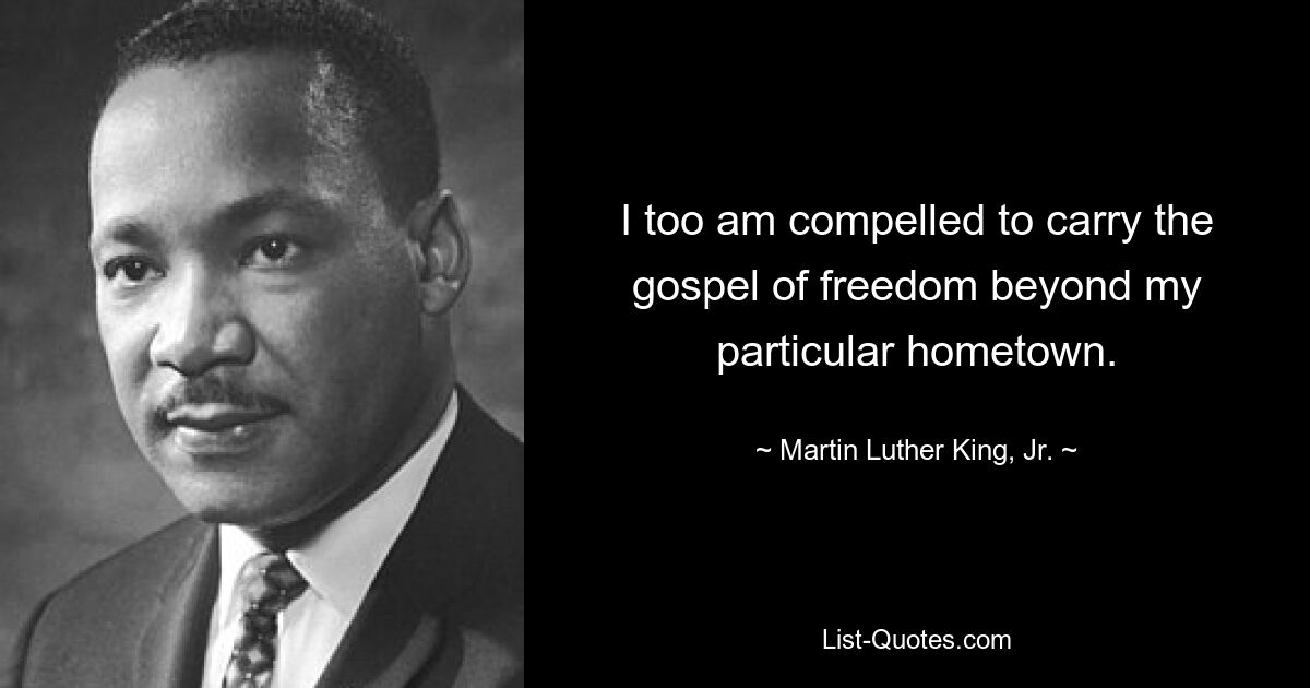 I too am compelled to carry the gospel of freedom beyond my particular hometown. — © Martin Luther King, Jr.