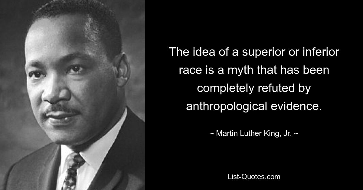 The idea of a superior or inferior race is a myth that has been completely refuted by anthropological evidence. — © Martin Luther King, Jr.