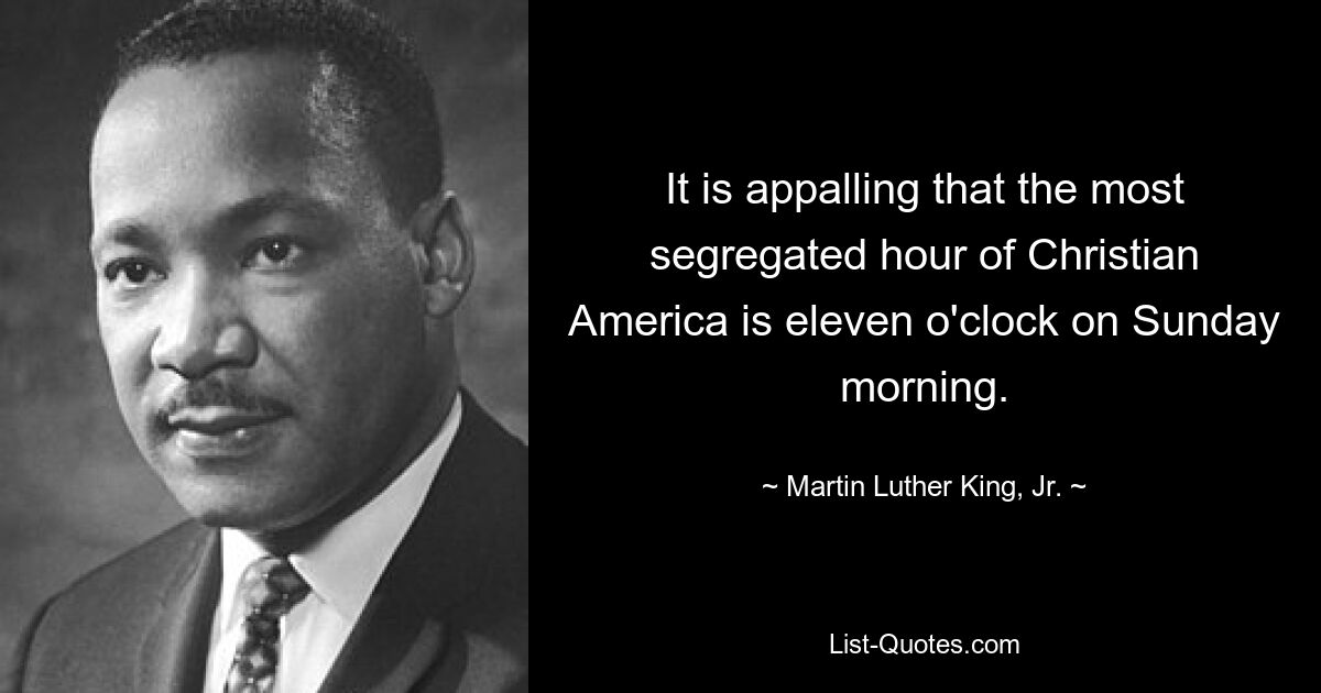 It is appalling that the most segregated hour of Christian America is eleven o'clock on Sunday morning. — © Martin Luther King, Jr.