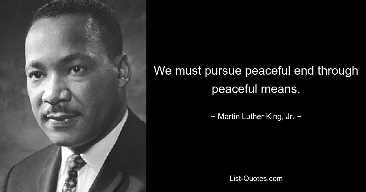 We must pursue peaceful end through peaceful means. — © Martin Luther King, Jr.