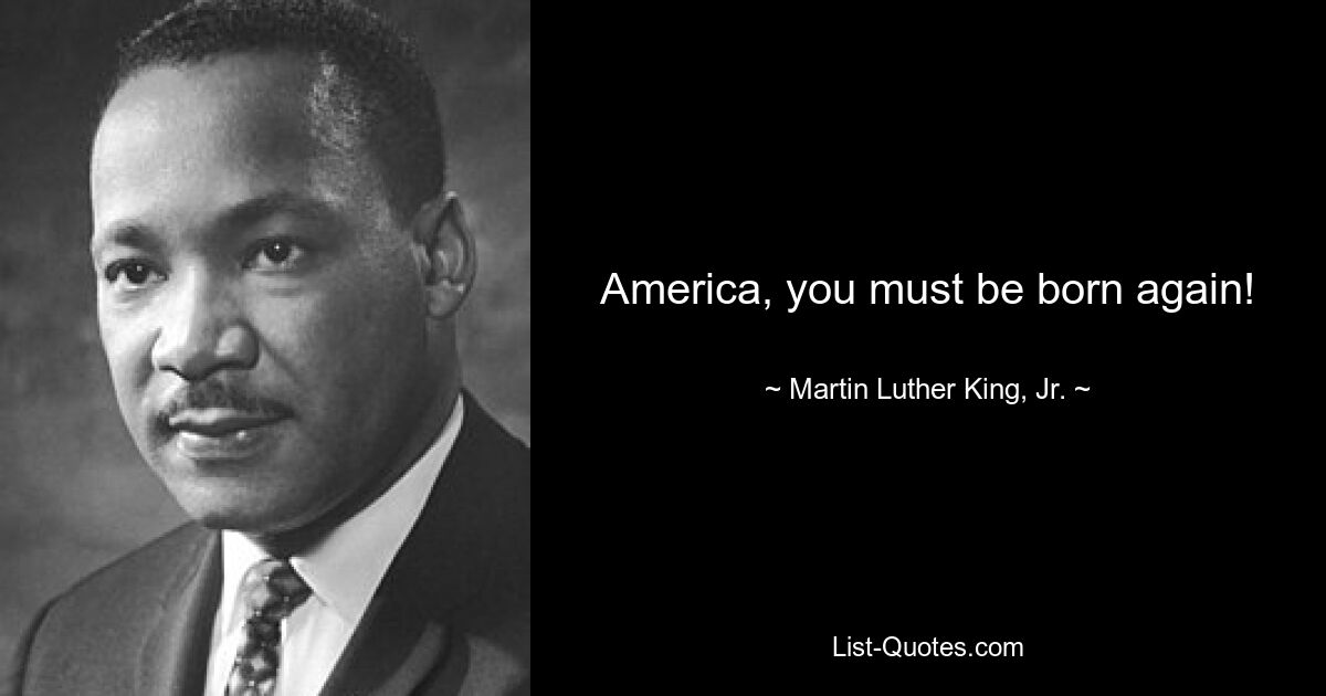 America, you must be born again! — © Martin Luther King, Jr.