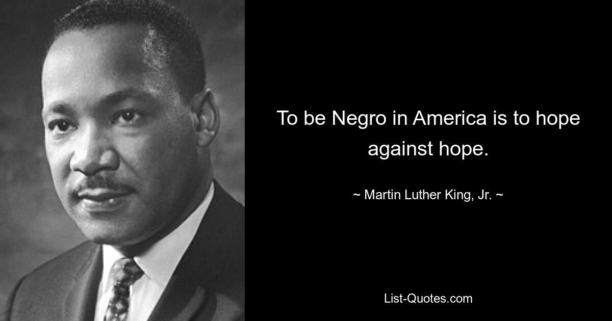 To be Negro in America is to hope against hope. — © Martin Luther King, Jr.