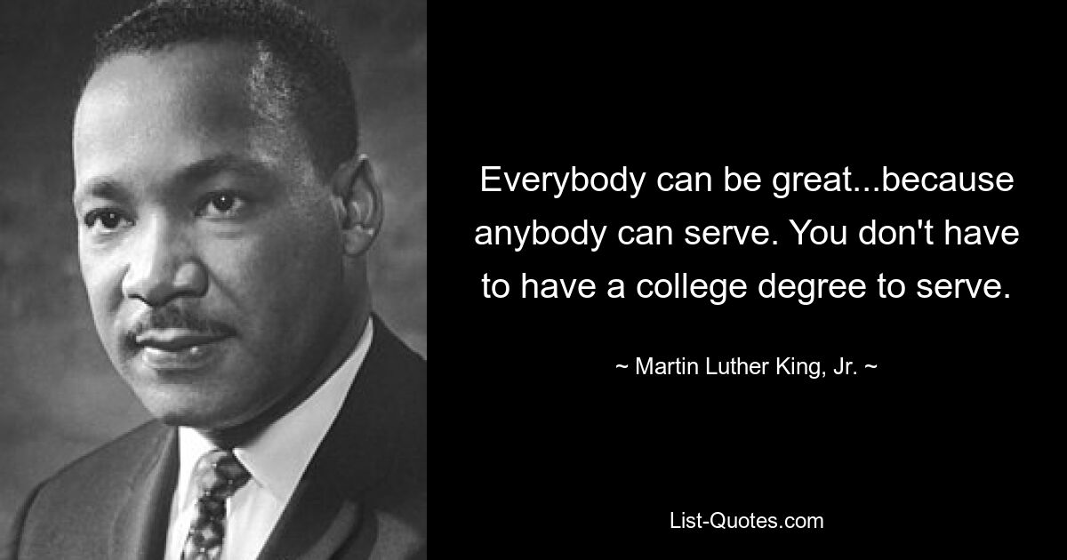 Everybody can be great...because anybody can serve. You don't have to have a college degree to serve. — © Martin Luther King, Jr.