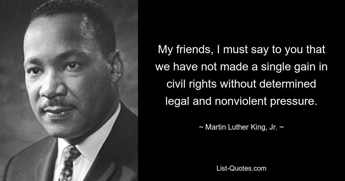 My friends, I must say to you that we have not made a single gain in civil rights without determined legal and nonviolent pressure. — © Martin Luther King, Jr.