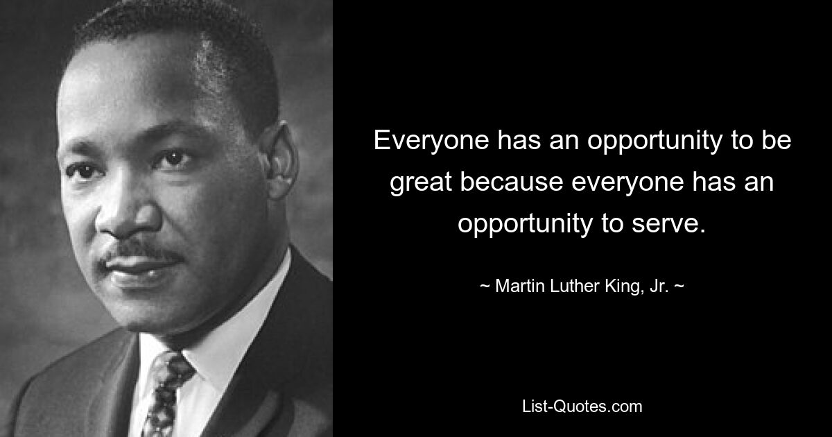 Everyone has an opportunity to be great because everyone has an opportunity to serve. — © Martin Luther King, Jr.