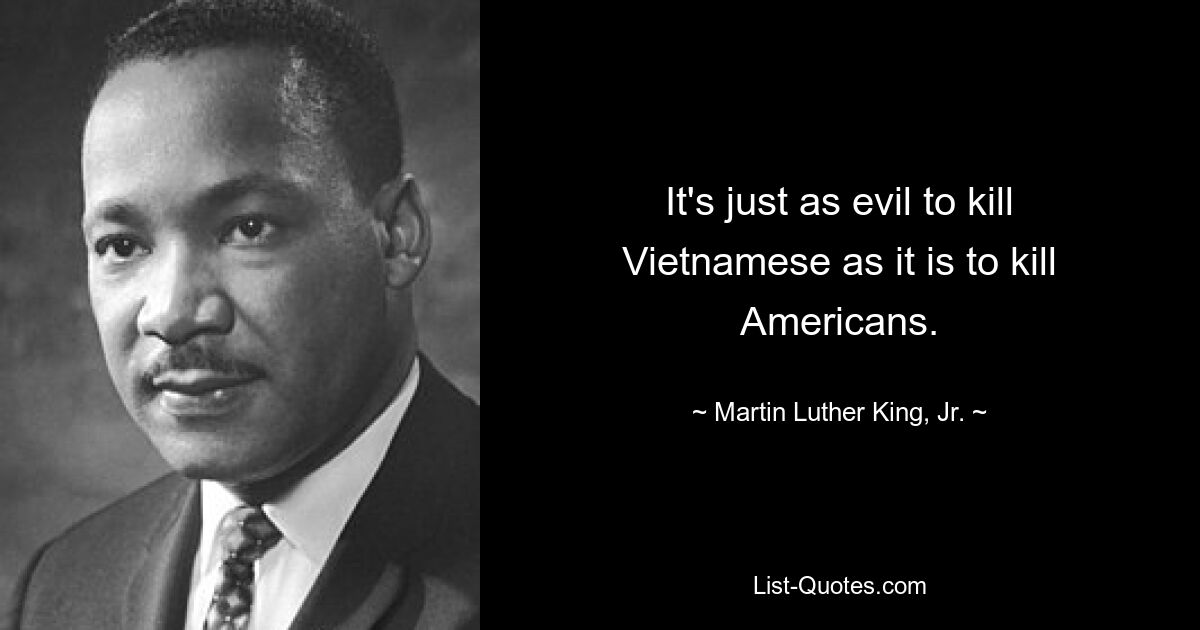 It's just as evil to kill Vietnamese as it is to kill Americans. — © Martin Luther King, Jr.