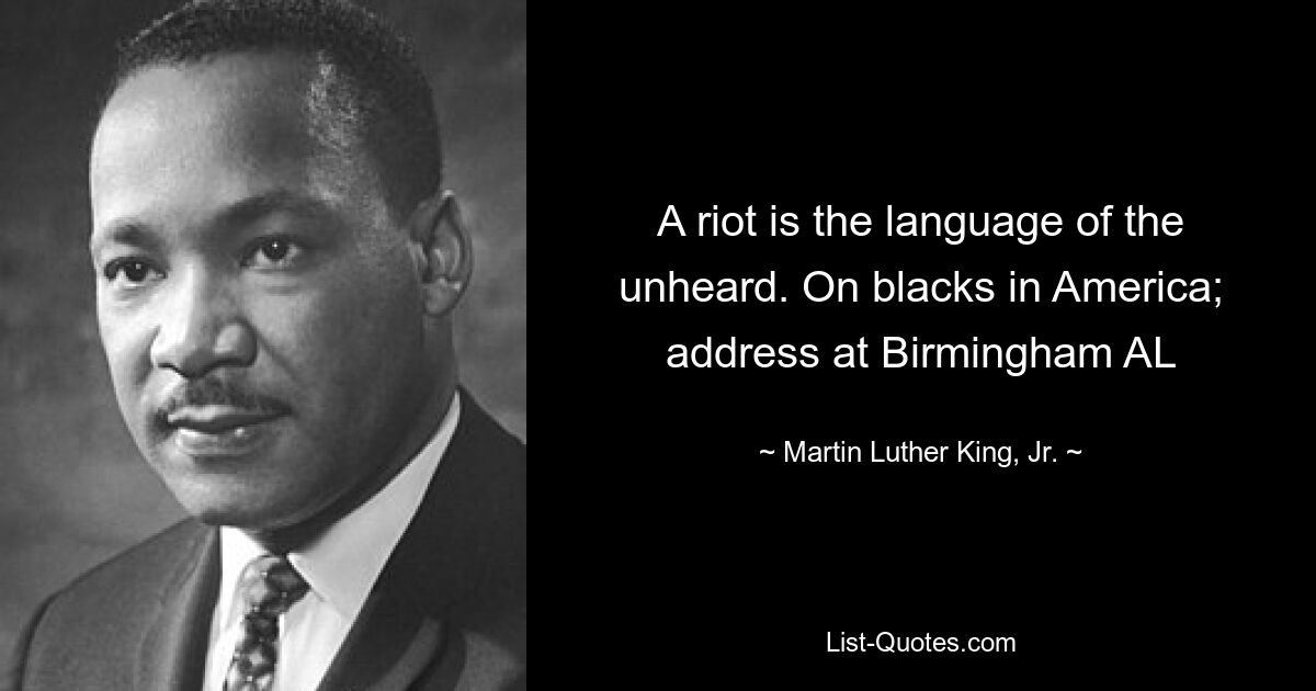 A riot is the language of the unheard. On blacks in America; address at Birmingham AL — © Martin Luther King, Jr.