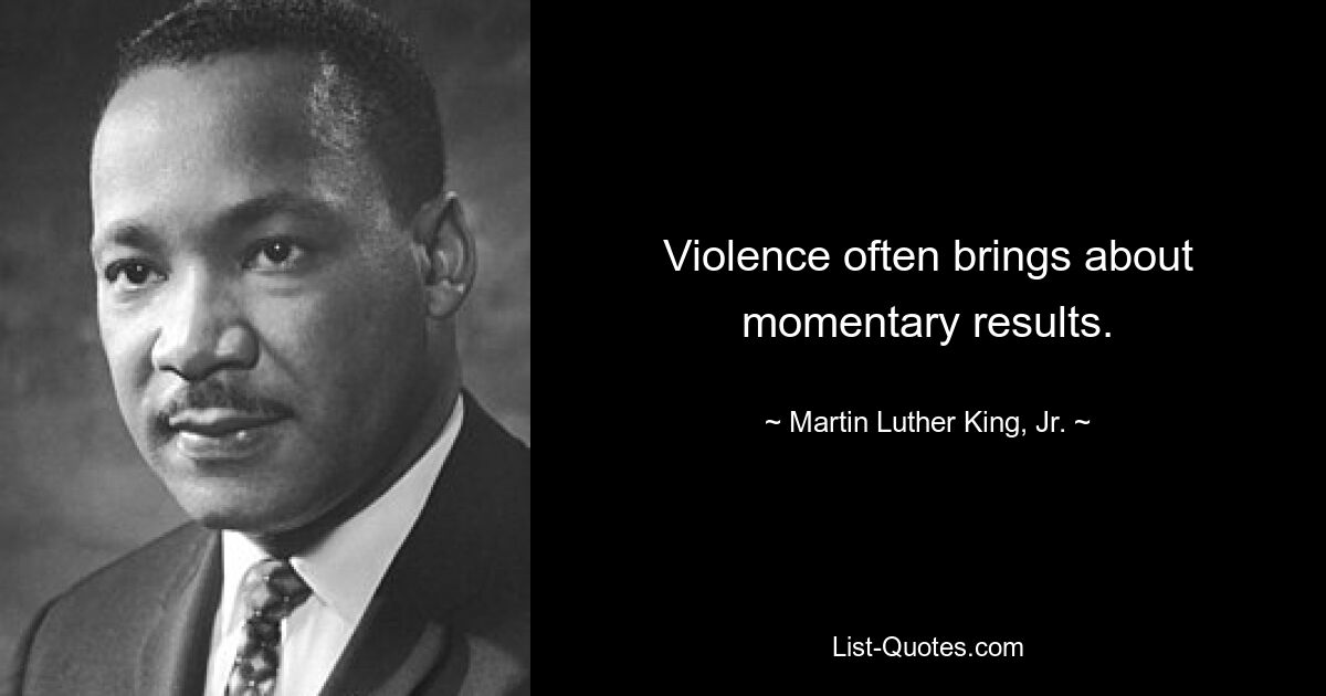 Violence often brings about momentary results. — © Martin Luther King, Jr.